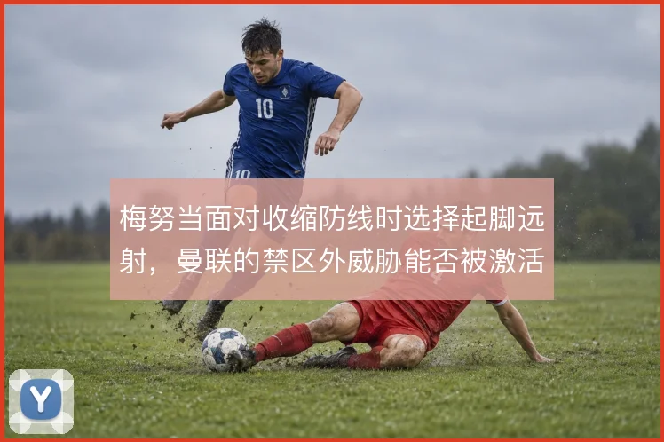 梅努当面对收缩防线时选择起脚远射,曼联的禁区外威胁能否被激活