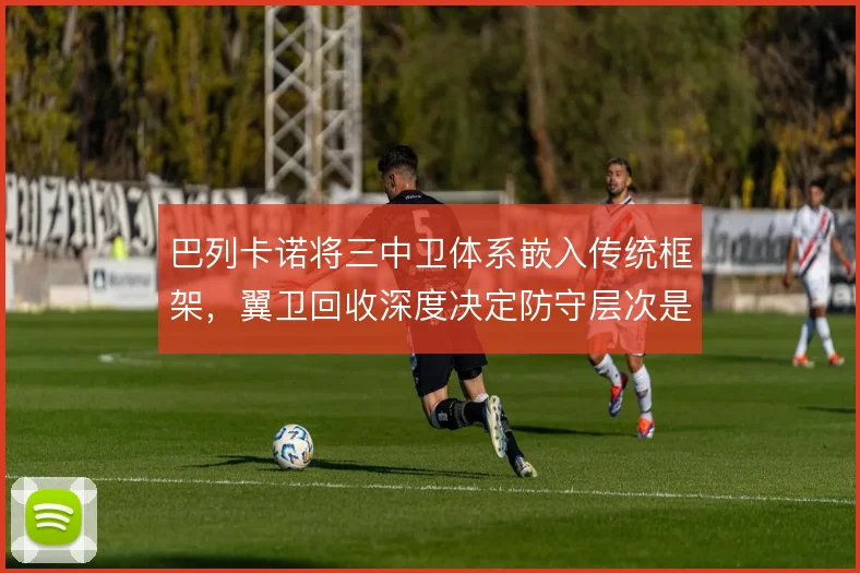 巴列卡诺将三中卫体系嵌入传统框架，翼卫回收深度决定防守层次是否稳固