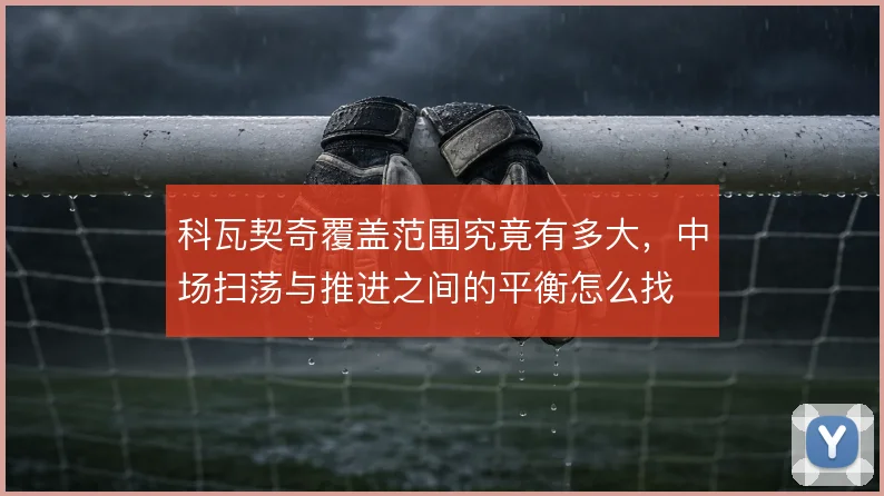 科瓦契奇覆盖范围究竟有多大，中场扫荡与推进之间的平衡怎么找