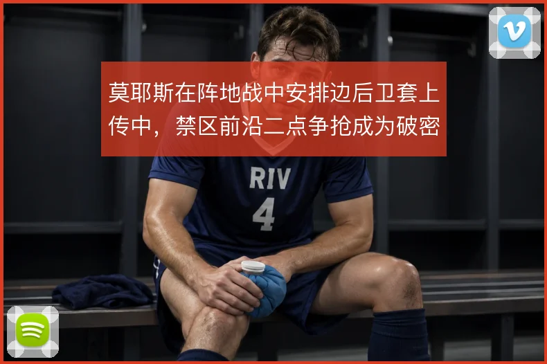 莫耶斯在阵地战中安排边后卫套上传中，禁区前沿二点争抢成为破密防关键