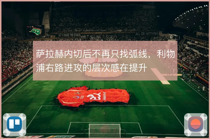 萨拉赫内切后不再只找弧线，利物浦右路进攻的层次感在提升