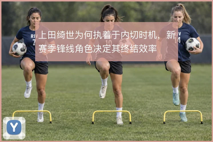 上田绮世为何执着于内切时机，新赛季锋线角色决定其终结效率