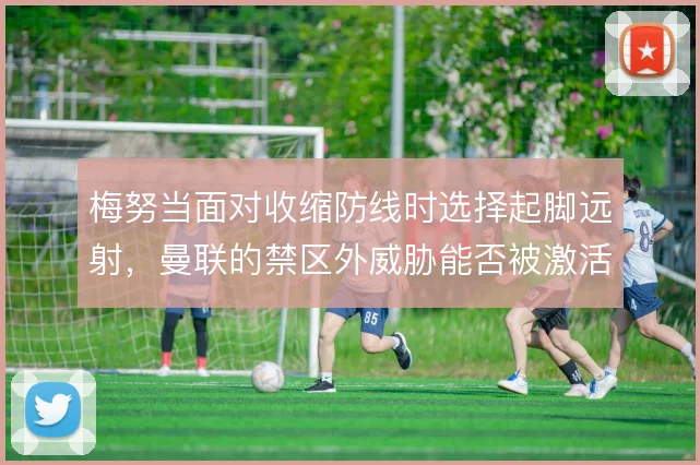 梅努当面对收缩防线时选择起脚远射，曼联的禁区外威胁能否被激活
