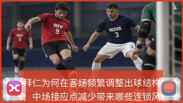 拜仁为何在客场频繁调整出球结构，中场接应点减少带来哪些连锁风险