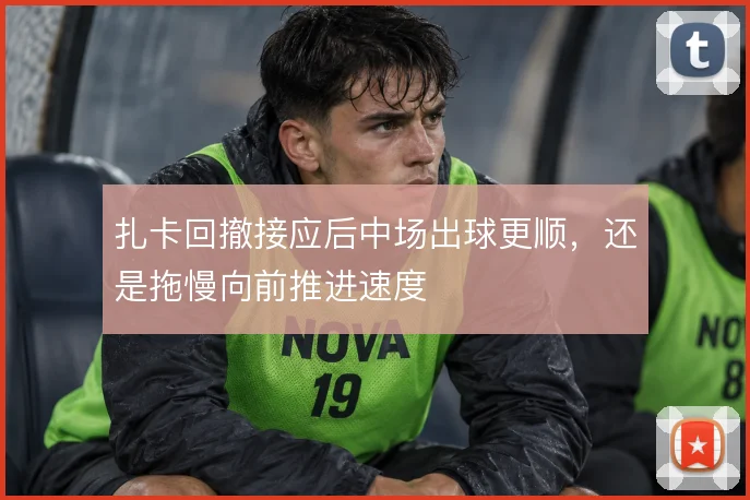扎卡回撤接应后中场出球更顺，还是拖慢向前推进速度