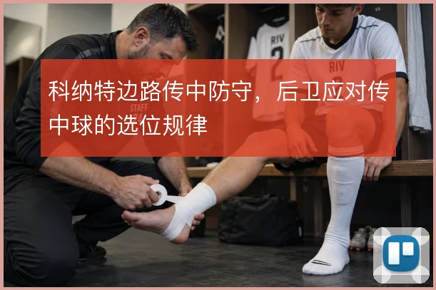 科纳特边路传中防守,后卫应对传中球的选位规律