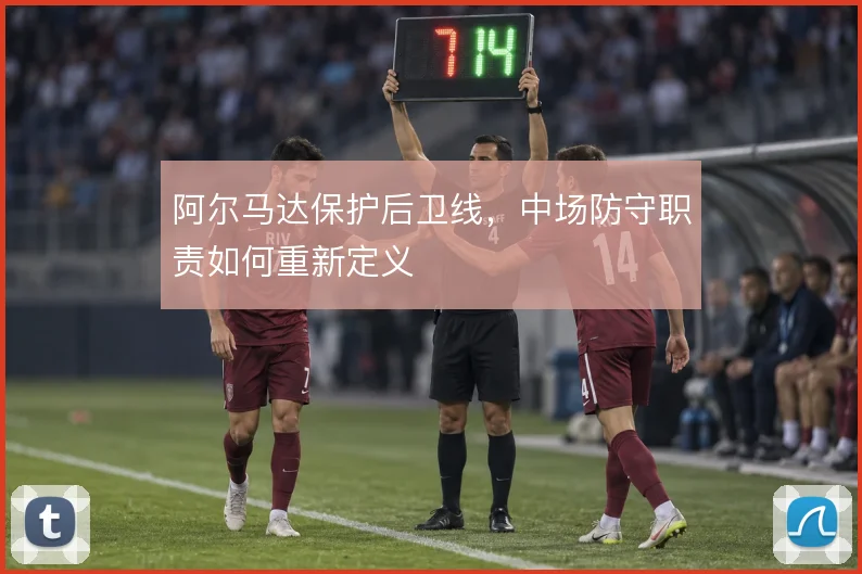 阿尔马达保护后卫线,中场防守职责如何重新定义
