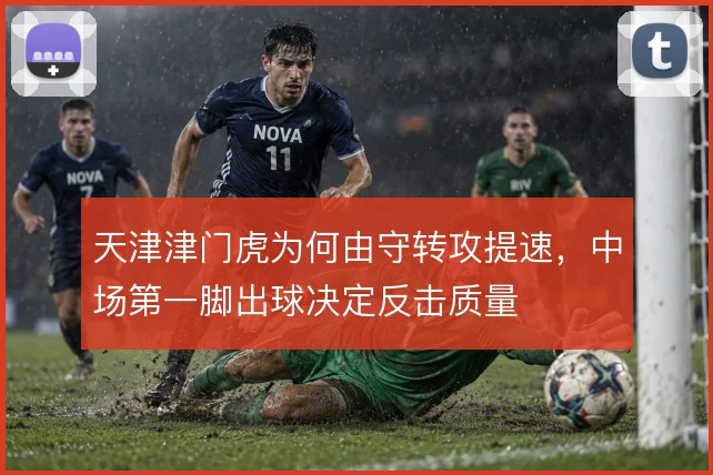 天津津门虎为何由守转攻提速，中场第一脚出球决定反击质量