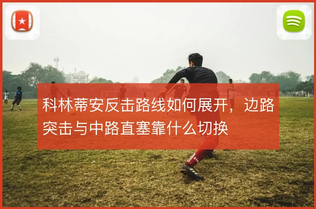 科林蒂安反击路线如何展开，边路突击与中路直塞靠什么切换