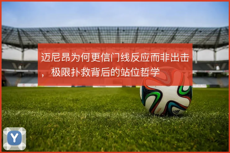 迈尼昂为何更信门线反应而非出击,极限扑救背后的站位哲学