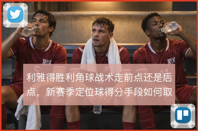 利雅得胜利角球战术走前点还是后点，新赛季定位球得分手段如何取舍