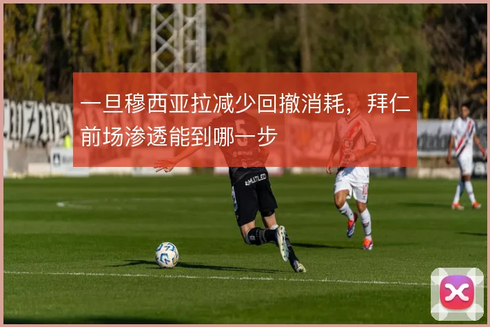 一旦穆西亚拉减少回撤消耗，拜仁前场渗透能到哪一步