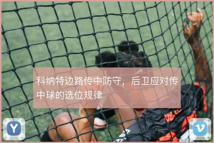 科纳特边路传中防守，后卫应对传中球的选位规律