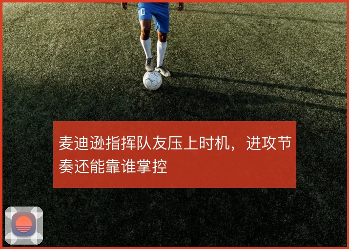 麦迪逊指挥队友压上时机，进攻节奏还能靠谁掌控