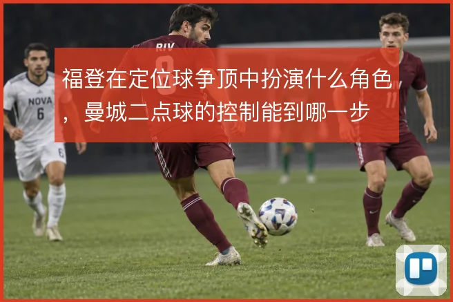福登在定位球争顶中扮演什么角色,曼城二点球的控制能到哪一步