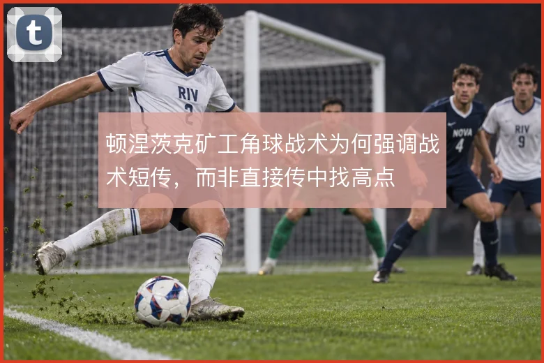 顿涅茨克矿工角球战术为何强调战术短传，而非直接传中找高点