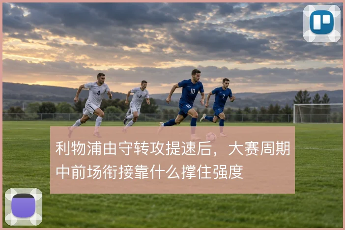 利物浦由守转攻提速后，大赛周期中前场衔接靠什么撑住强度