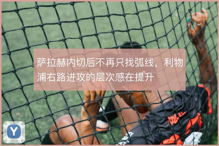 萨拉赫内切后不再只找弧线，利物浦右路进攻的层次感在提升
