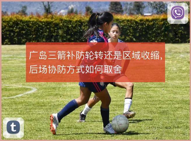 广岛三箭补防轮转还是区域收缩，后场协防方式如何取舍