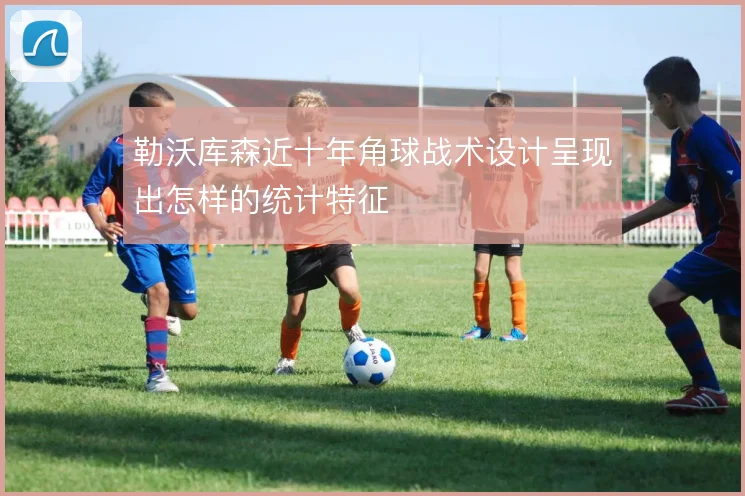 勒沃库森近十年角球战术设计呈现出怎样的统计特征