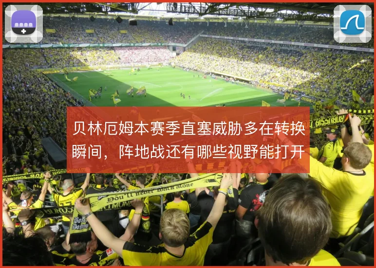 贝林厄姆本赛季直塞威胁多在转换瞬间,阵地战还有哪些视野能打开缺口