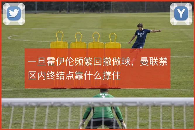一旦霍伊伦频繁回撤做球，曼联禁区内终结点靠什么撑住