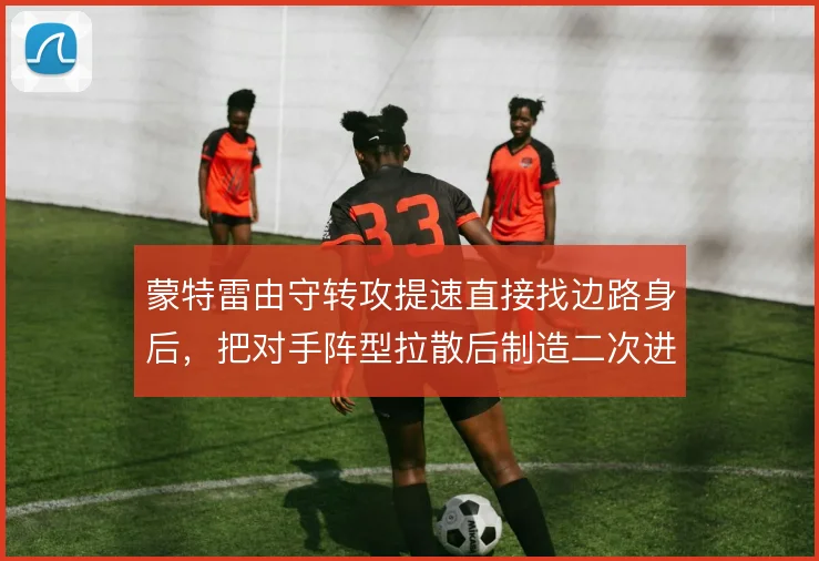 蒙特雷由守转攻提速直接找边路身后，把对手阵型拉散后制造二次进攻空间