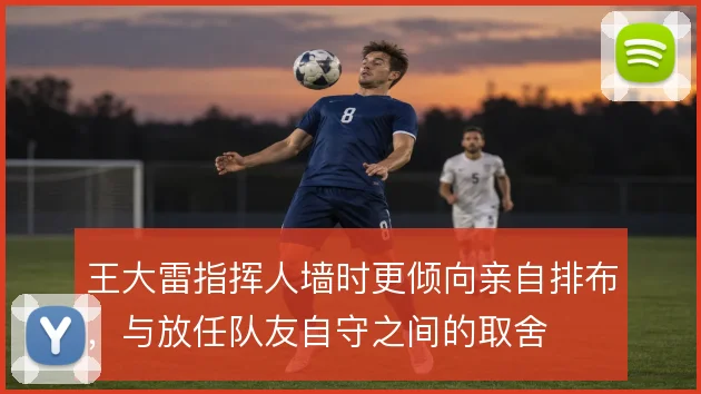 王大雷指挥人墙时更倾向亲自排布，与放任队友自守之间的取舍