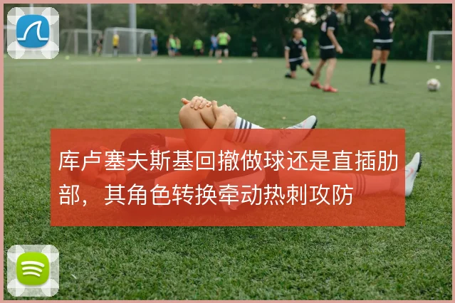 库卢塞夫斯基回撤做球还是直插肋部,其角色转换牵动热刺攻防