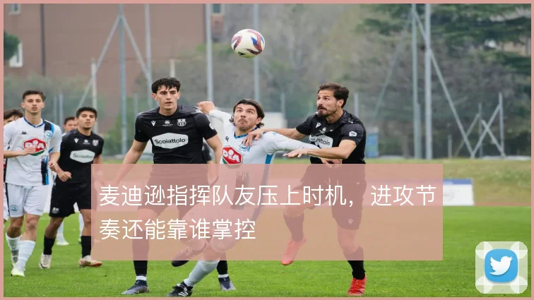 麦迪逊指挥队友压上时机，进攻节奏还能靠谁掌控