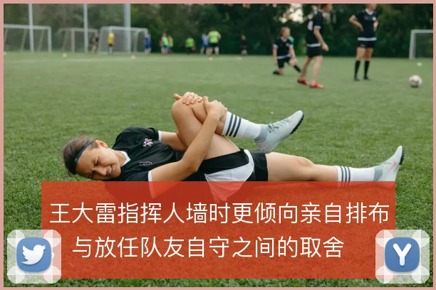 王大雷指挥人墙时更倾向亲自排布，与放任队友自守之间的取舍
