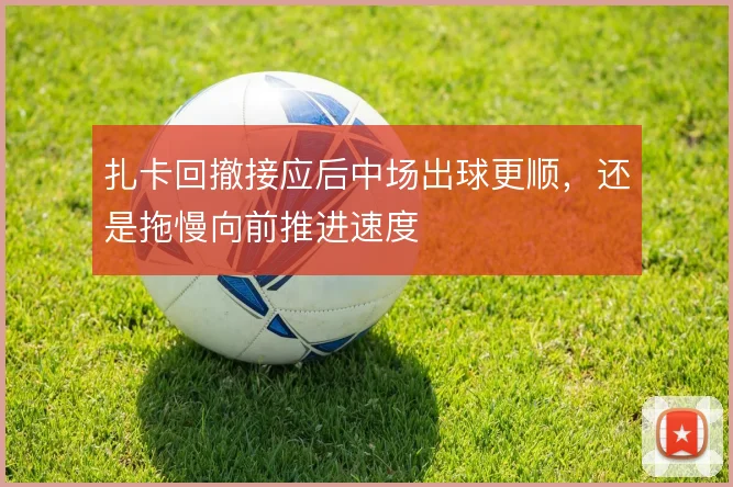扎卡回撤接应后中场出球更顺，还是拖慢向前推进速度