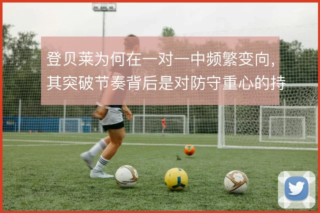 登贝莱为何在一对一中频繁变向，其突破节奏背后是对防守重心的持续试探