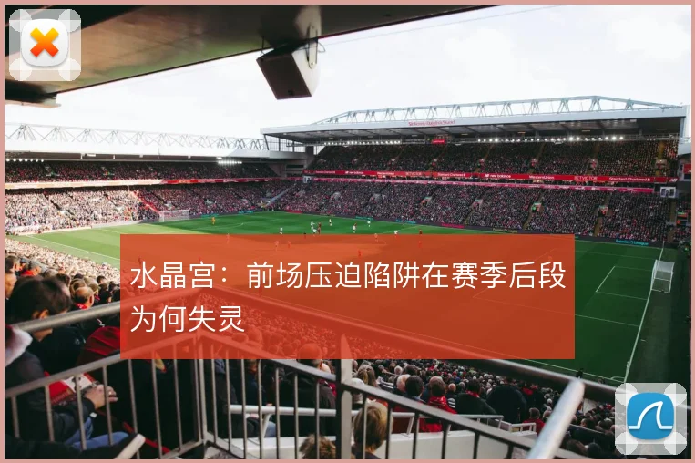 水晶宫：前场压迫陷阱在赛季后段为何失灵