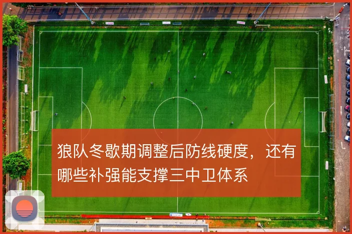 狼队冬歇期调整后防线硬度,还有哪些补强能支撑三中卫体系