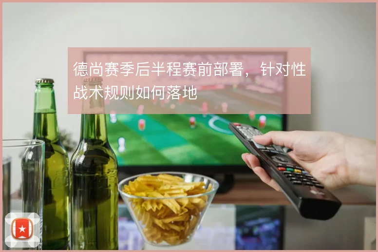 德尚赛季后半程赛前部署，针对性战术规则如何落地