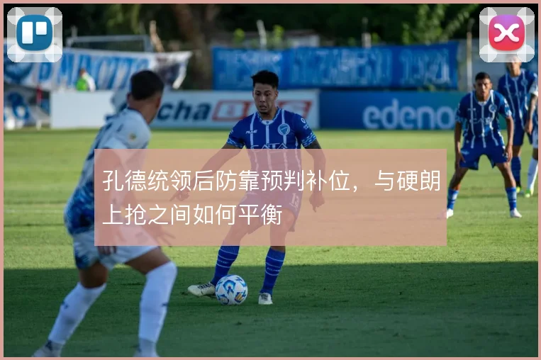 孔德统领后防靠预判补位,与硬朗上抢之间如何平衡