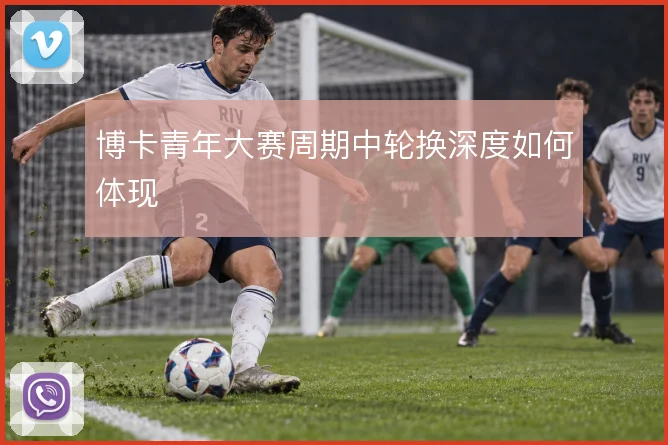 博卡青年大赛周期中轮换深度如何体现