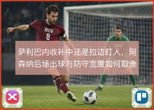 萨利巴内收补中还是拉边盯人,阿森纳后场出球与防守宽度如何取舍