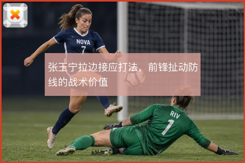 张玉宁拉边接应打法，前锋扯动防线的战术价值