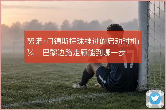 努诺·门德斯持球推进的启动时机，巴黎边路走廊能到哪一步
