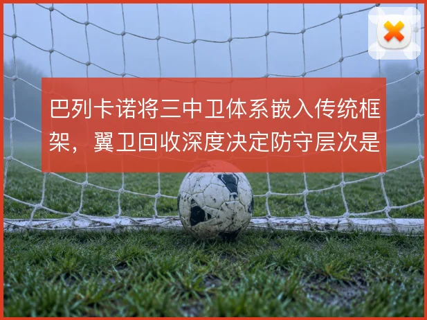巴列卡诺将三中卫体系嵌入传统框架,翼卫回收深度决定防守层次是否稳固