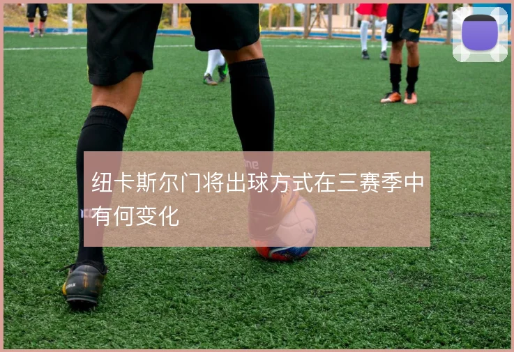 纽卡斯尔门将出球方式在三赛季中有何变化