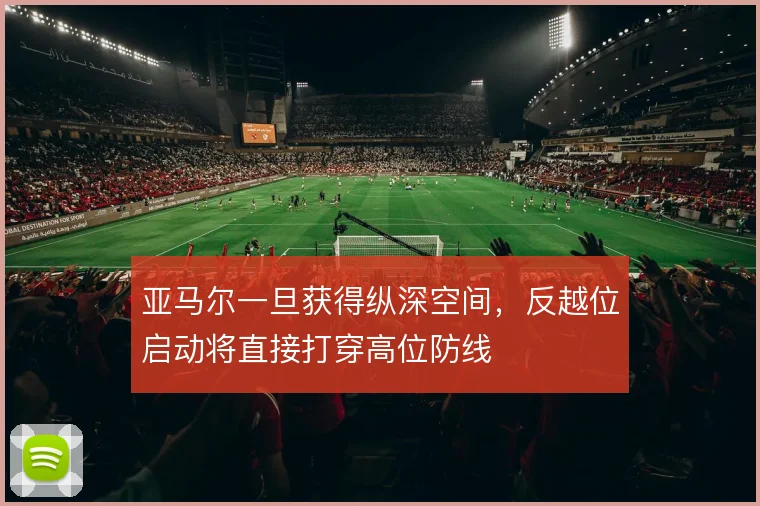 亚马尔一旦获得纵深空间,反越位启动将直接打穿高位防线