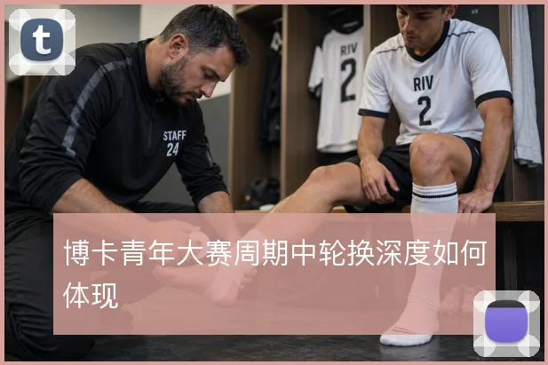 博卡青年大赛周期中轮换深度如何体现