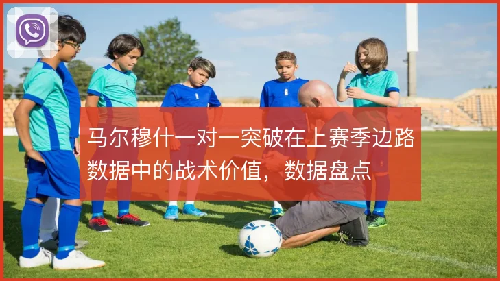 马尔穆什一对一突破在上赛季边路数据中的战术价值，数据盘点