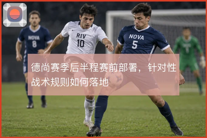 德尚赛季后半程赛前部署,针对性战术规则如何落地