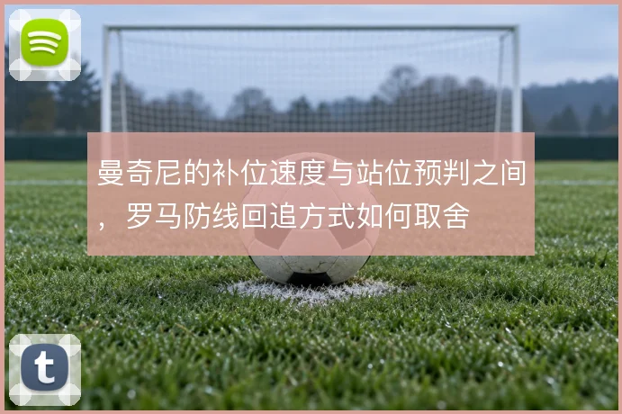 曼奇尼的补位速度与站位预判之间，罗马防线回追方式如何取舍