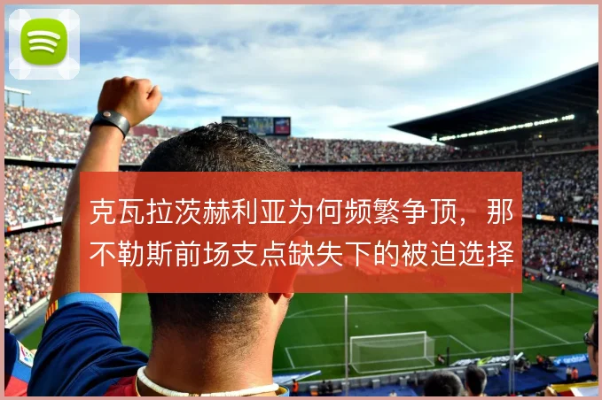 克瓦拉茨赫利亚为何频繁争顶，那不勒斯前场支点缺失下的被迫选择