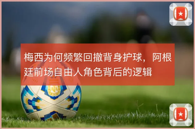 梅西为何频繁回撤背身护球,阿根廷前场自由人角色背后的逻辑